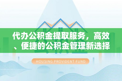 满州代办公积金提取服务，高效、便捷的公积金管理新选择