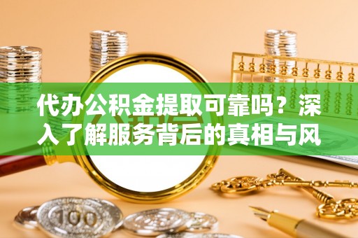 满州代办公积金提取可靠吗？深入了解服务背后的真相与风险