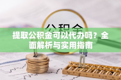 满州提取公积金可以代办吗？全面解析与实用指南