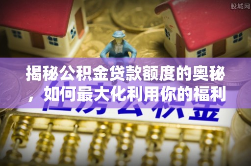 满州揭秘公积金贷款额度的奥秘，如何最大化利用你的福利？