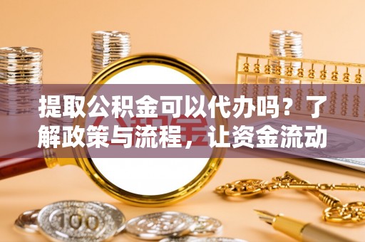 满州提取公积金可以代办吗？了解政策与流程，让资金流动更轻松
