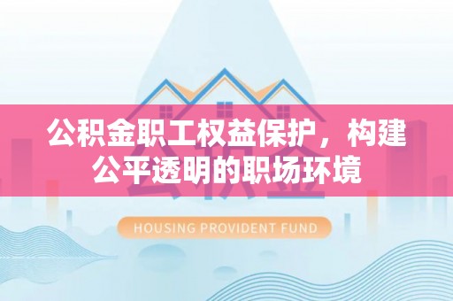 满州公积金职工权益保护，构建公平透明的职场环境