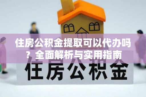 满州住房公积金提取可以代办吗？全面解析与实用指南