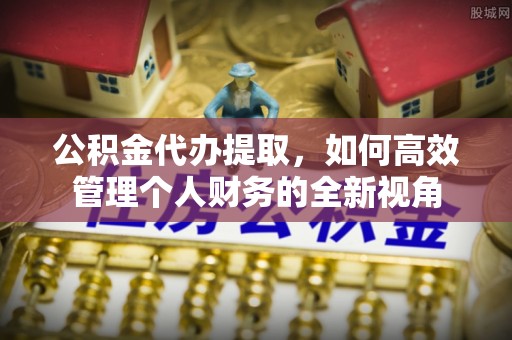满州公积金代办提取，如何高效管理个人财务的全新视角