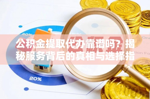 满州公积金提取代办靠谱吗？揭秘服务背后的真相与选择指南