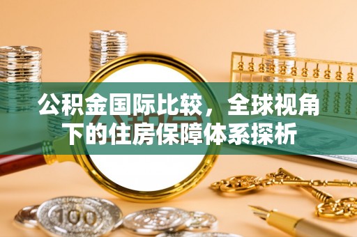 满州公积金国际比较，全球视角下的住房保障体系探析