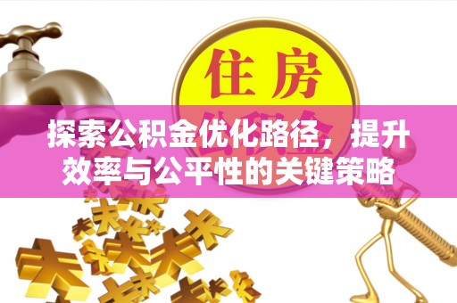 满州探索公积金优化路径，提升效率与公平性的关键策略