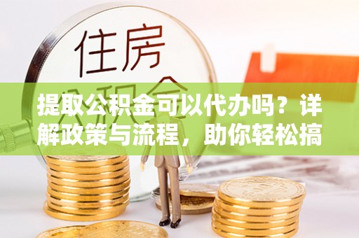 满州提取公积金可以代办吗？详解政策与流程，助你轻松搞定！