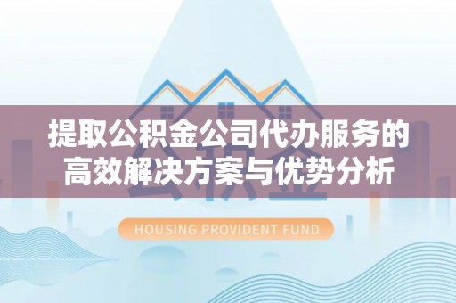 满州提取公积金公司代办服务的高效解决方案与优势分析