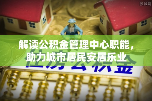 满州解读公积金管理中心职能，助力城市居民安居乐业