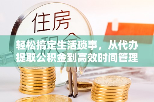 满州轻松搞定生活琐事，从代办提取公积金到高效时间管理