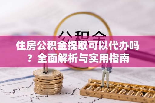 满州住房公积金提取可以代办吗？全面解析与实用指南