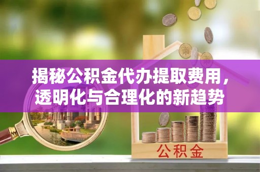 满州揭秘公积金代办提取费用，透明化与合理化的新趋势