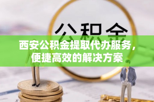 满州西安公积金提取代办服务，便捷高效的解决方案