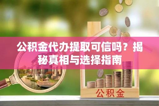 满州公积金代办提取可信吗？揭秘真相与选择指南