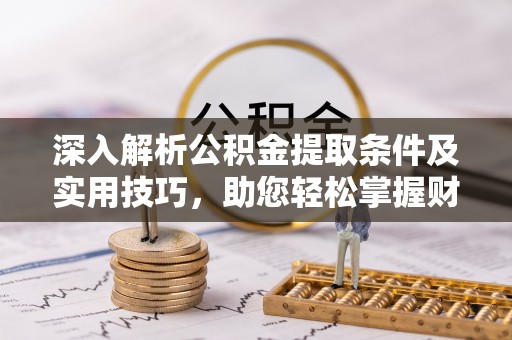 满州深入解析公积金提取条件及实用技巧，助您轻松掌握财富管理